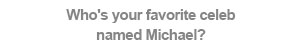 Who's your favorite celeb named Michael?