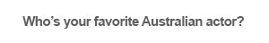 Who’s your favorite Australian actor?