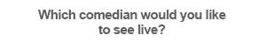  Which comedian would you like to see live?