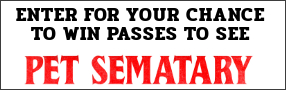 Enter for your chance to win passes to an advance screening of "PET SEMATARY" or passes to see the movie when it opens in theatres April 5. Banner